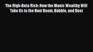 Read Book The High-Beta Rich: How the Manic Wealthy Will Take Us to the Next Boom Bubble and