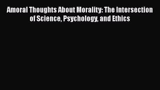 Read Book Amoral Thoughts About Morality: The Intersection of Science Psychology and Ethics