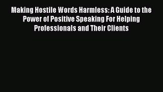 Read Book Making Hostile Words Harmless: A Guide to the Power of Positive Speaking For Helping