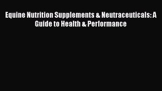 Read Book Equine Nutrition Supplements & Neutraceuticals: A Guide to Health & Performance E-Book