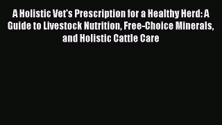 Read Book A Holistic Vet's Prescription for a Healthy Herd: A Guide to Livestock Nutrition