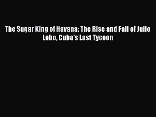 [PDF] The Sugar King of Havana: The Rise and Fall of Julio Lobo Cuba's Last Tycoon Download