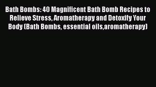 Read Book Bath Bombs: 40 Magnificent Bath Bomb Recipes to Relieve Stress Aromatherapy and Detoxify