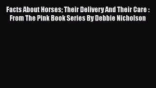 Read Book Facts About Horses Their Delivery And Their Care : From The Pink Book Series By Debbie