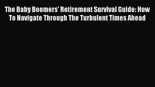 Read The Baby Boomers' Retirement Survival Guide: How To Navigate Through The Turbulent Times