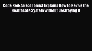 Read Code Red: An Economist Explains How to Revive the Healthcare System without Destroying