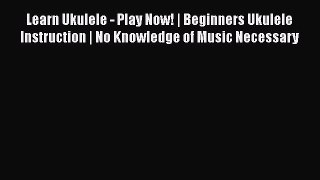 PDF Learn Ukulele - Play Now! | Beginners Ukulele Instruction | No Knowledge of Music Necessary