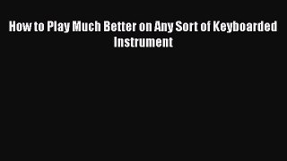 PDF How to Play Much Better on Any Sort of Keyboarded Instrument Free Books