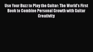 PDF Use Your Buzz to Play the Guitar: The World's First Book to Combine Personal Growth with
