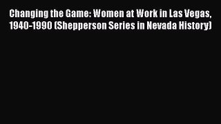 Read Books Changing the Game: Women at Work in Las Vegas 1940-1990 (Shepperson Series in Nevada