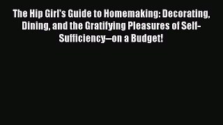 Read Books The Hip Girl's Guide to Homemaking: Decorating Dining and the Gratifying Pleasures