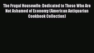 Read Books The Frugal Housewife: Dedicated to Those Who Are Not Ashamed of Economy (American