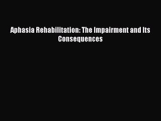 Read Aphasia Rehabilitation: The Impairment and Its Consequences Ebook Free