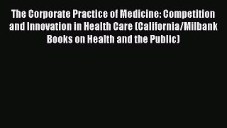 Read The Corporate Practice of Medicine: Competition and Innovation in Health Care (California/Milbank