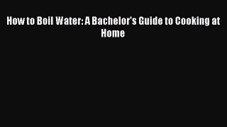 Read Books How to Boil Water: A Bachelor's Guide to Cooking at Home E-Book Free