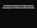 Read Books The Christian Heritage of Our Nation: History Curriculum U.S. Presidents and Their