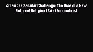 Read Books Americas Secular Challenge: The Rise of a New National Religion (Brief Encounters)