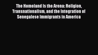 Read Books The Homeland Is the Arena: Religion Transnationalism and the Integration of Senegalese