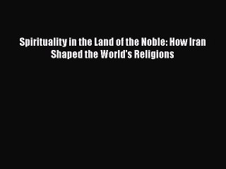 Read Books Spirituality in the Land of the Noble: How Iran Shaped the World's Religions E-Book