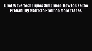 Read Elliot Wave Techniques Simplified: How to Use the Probability Matrix to Profit on More