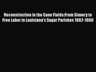 Read Books Reconstruction in the Cane Fields:From Slavery to Free Labor in Louisiana's Sugar
