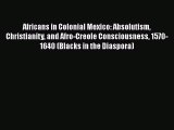 Read Books Africans in Colonial Mexico: Absolutism Christianity and Afro-Creole Consciousness