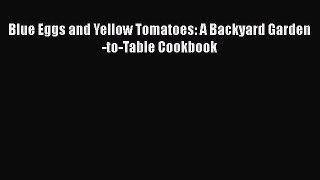 Read Books Blue Eggs and Yellow Tomatoes: A Backyard Garden-to-Table Cookbook ebook textbooks