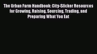 Read Books The Urban Farm Handbook: City-Slicker Resources for Growing Raising Sourcing Trading