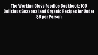 Read Books The Working Class Foodies Cookbook: 100 Delicious Seasonal and Organic Recipes for