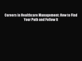 Read Careers in Healthcare Management: How to Find Your Path and Follow It Ebook Free