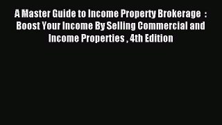 Download A Master Guide to Income Property Brokerage  : Boost Your Income By Selling Commercial