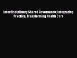 Download Interdisciplinary Shared Governance: Integrating Practice Transforming Health Care