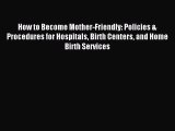 Read How to Become Mother-Friendly: Policies & Procedures for Hospitals Birth Centers and Home