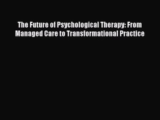 Read The Future of Psychological Therapy: From Managed Care to Transformational Practice Ebook