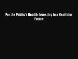 Read For the Public's Health: Investing in a Healthier Future Ebook Free