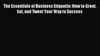 Read The Essentials of Business Etiquette: How to Greet Eat and Tweet Your Way to Success Ebook