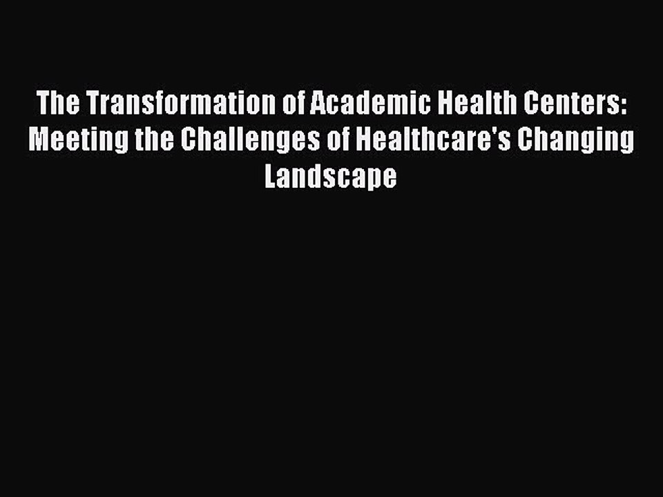 Read The Transformation of Academic Health Centers: Meeting the Challenges of Healthcare's