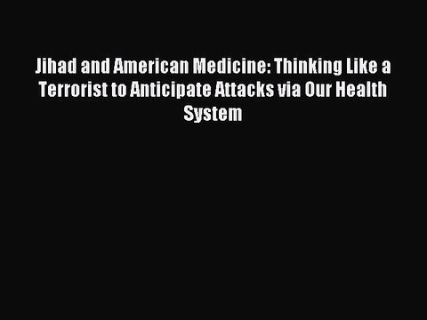 Read Jihad and American Medicine: Thinking Like a Terrorist to Anticipate Attacks via Our Health