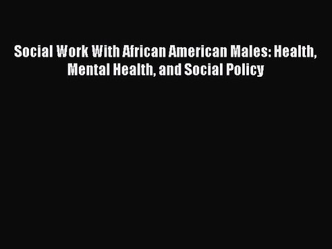 Read Social Work With African American Males: Health Mental Health and Social Policy PDF Free