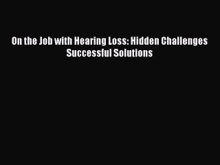 Read On the Job with Hearing Loss: Hidden Challenges Successful Solutions Ebook Free