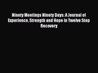 Read Ninety Meetings Ninety Days: A Journal of Experience Strength and Hope in Twelve Step