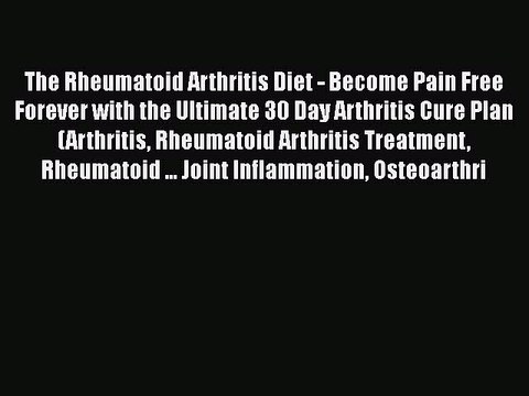 Read The Rheumatoid Arthritis Diet - Become Pain Free Forever with the Ultimate 30 Day Arthritis