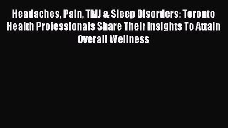 Download Headaches Pain TMJ & Sleep Disorders: Toronto Health Professionals Share Their Insights