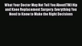 Read What Your Doctor May Not Tell You About(TM) Hip and Knee Replacement Surgery: Everything
