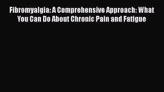 Read Fibromyalgia: A Comprehensive Approach: What You Can Do About Chronic Pain and Fatigue