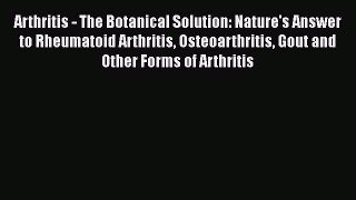 Read Arthritis - The Botanical Solution: Nature's Answer to Rheumatoid Arthritis Osteoarthritis