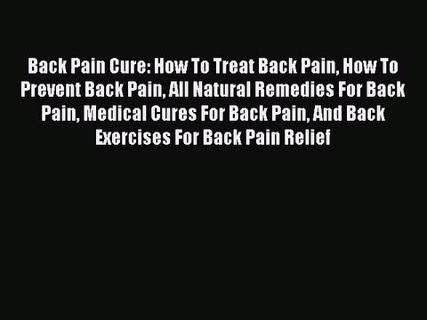 Read Back Pain Cure: How To Treat Back Pain How To Prevent Back Pain All Natural Remedies For