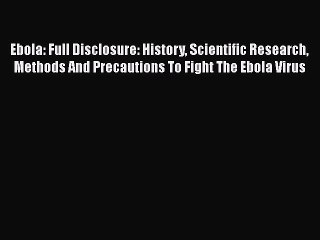Read Ebola: Full Disclosure: History Scientific Research Methods And Precautions To Fight The
