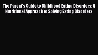 Read The Parent's Guide to Childhood Eating Disorders: A Nutritional Approach to Solving Eating