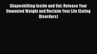 Read Shapeshifting Inside and Out: Release Your Unwanted Weight and Reclaim Your Life (Eating